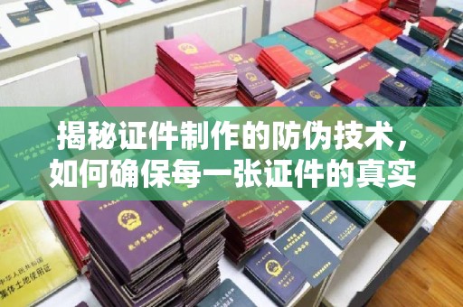 上林揭秘证件制作的防伪技术，如何确保每一张证件的真实性与安全性
