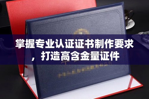 上林掌握专业认证证书制作要求，打造高含金量证件
