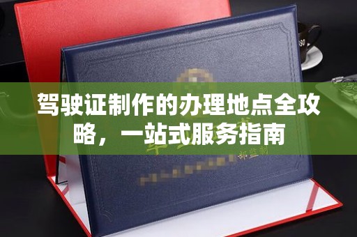 上林驾驶证制作的办理地点全攻略，一站式服务指南