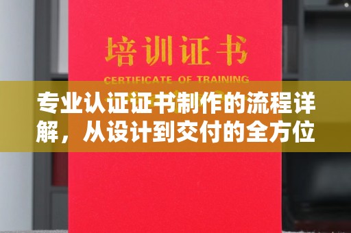 上林专业认证证书制作的流程详解，从设计到交付的全方位指南
