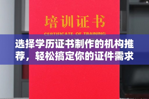 上林选择学历证书制作的机构推荐，轻松搞定你的证件需求