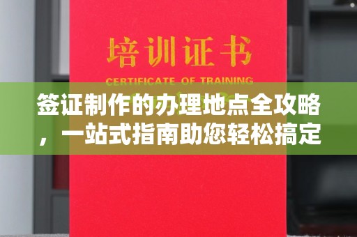 上林签证制作的办理地点全攻略，一站式指南助您轻松搞定签证