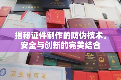 上林揭秘证件制作的防伪技术，安全与创新的完美结合