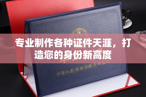 上林专业制作各种证件天涯，打造您的身份新高度