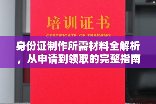 上林身份证制作所需材料全解析，从申请到领取的完整指南