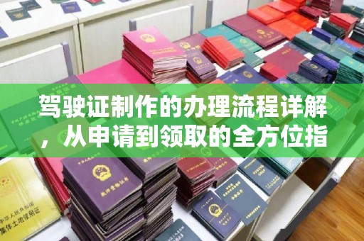 上林驾驶证制作的办理流程详解，从申请到领取的全方位指南