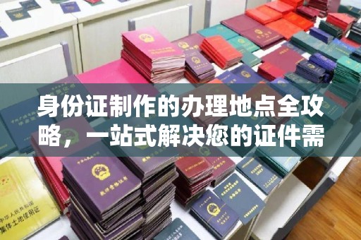 上林身份证制作的办理地点全攻略，一站式解决您的证件需求