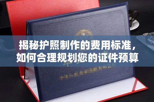 上林揭秘护照制作的费用标准，如何合理规划您的证件预算？