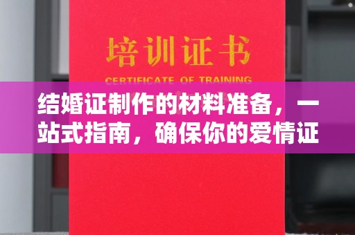 上林结婚证制作的材料准备，一站式指南，确保你的爱情证书完美无瑕