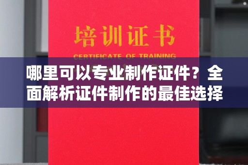 上林哪里可以专业制作证件？全面解析证件制作的最佳选择