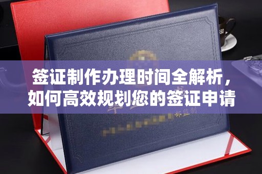 上林签证制作办理时间全解析，如何高效规划您的签证申请流程
