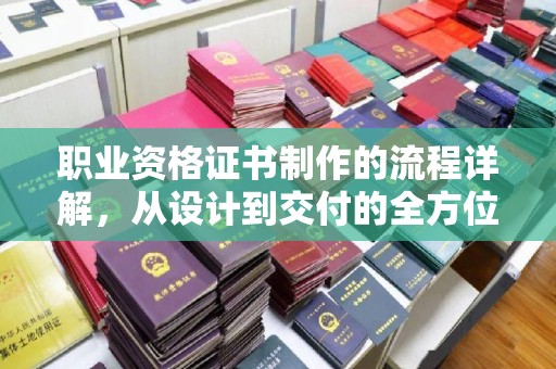 上林职业资格证书制作的流程详解，从设计到交付的全方位指南